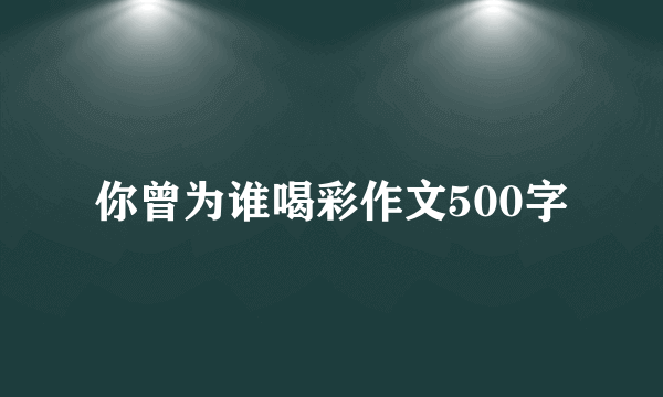 你曾为谁喝彩作文500字