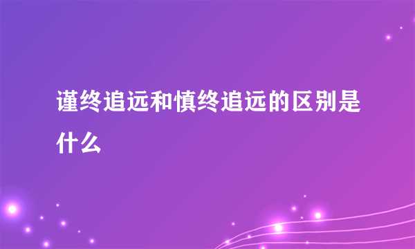 谨终追远和慎终追远的区别是什么