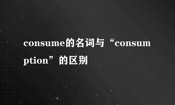 consume的名词与“consumption”的区别