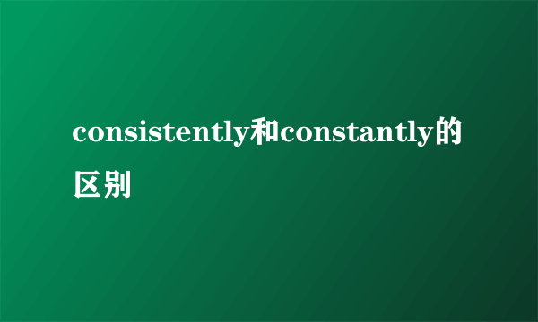 consistently和constantly的区别