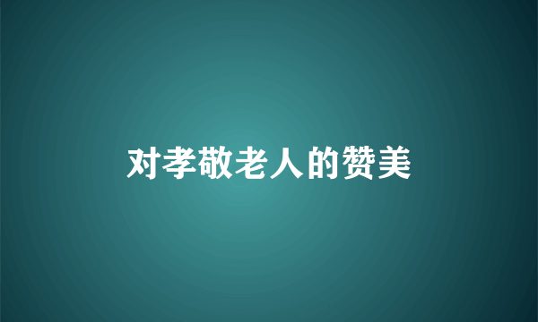 对孝敬老人的赞美