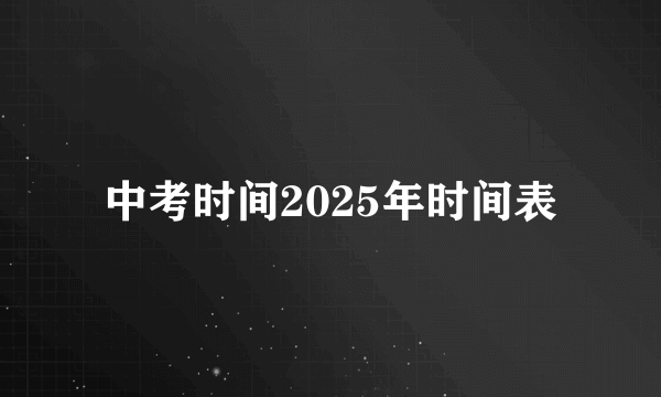 中考时间2025年时间表