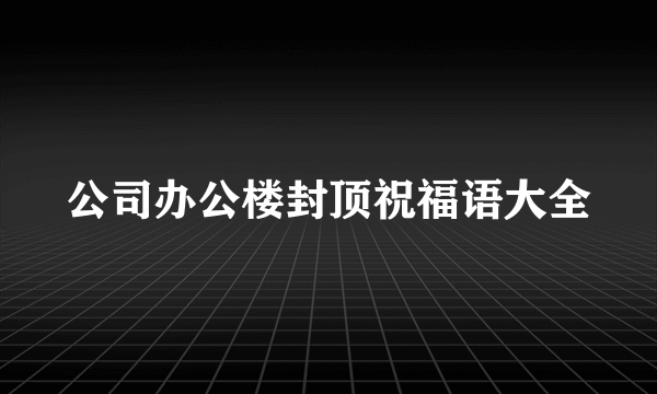 公司办公楼封顶祝福语大全