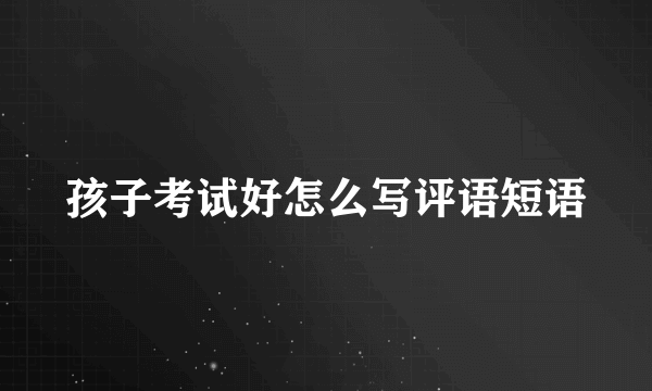孩子考试好怎么写评语短语