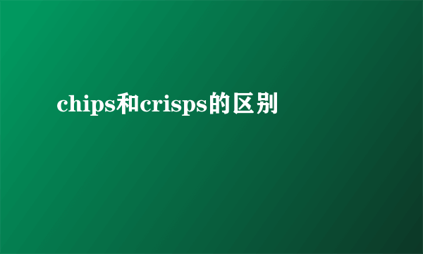 chips和crisps的区别