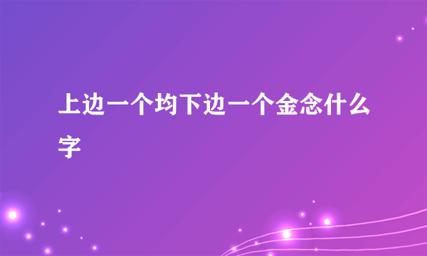 上边一个均下边一个金念什么字