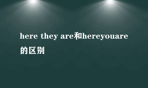 here they are和hereyouare的区别