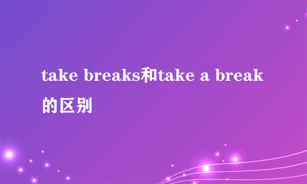 take breaks和take a break的区别