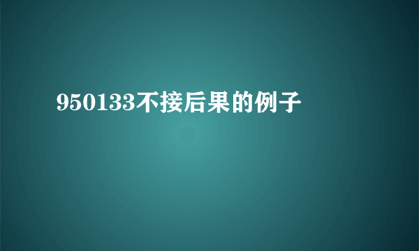 950133不接后果的例子