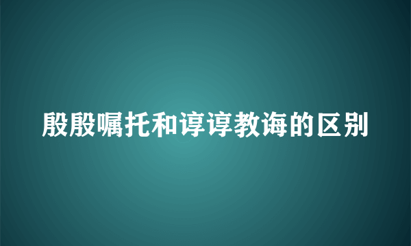 殷殷嘱托和谆谆教诲的区别