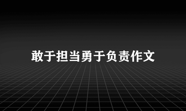敢于担当勇于负责作文
