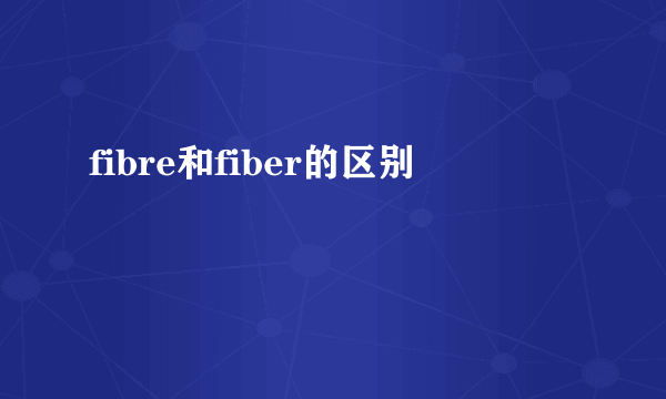 fibre和fiber的区别