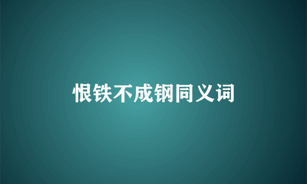 恨铁不成钢同义词