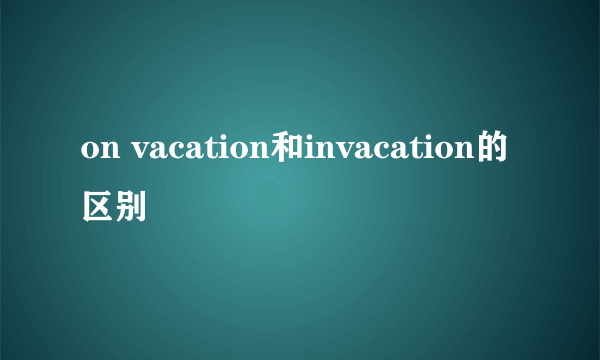 on vacation和invacation的区别