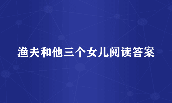 渔夫和他三个女儿阅读答案