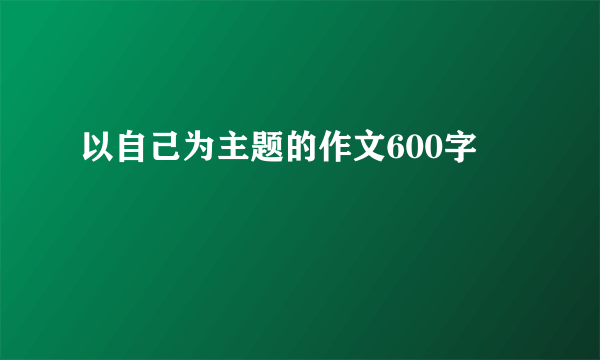 以自己为主题的作文600字