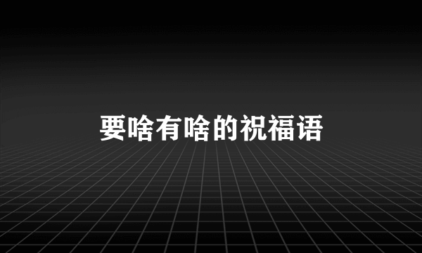 要啥有啥的祝福语