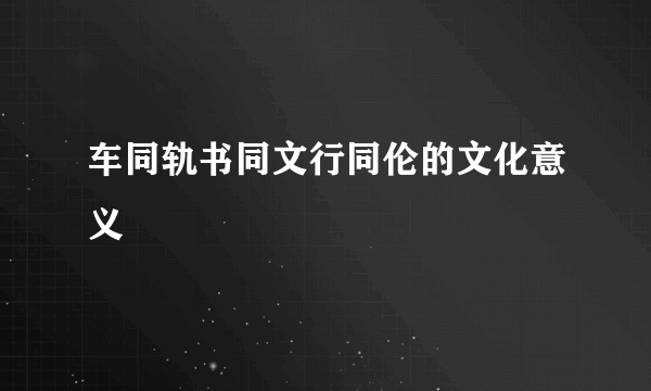 车同轨书同文行同伦的文化意义