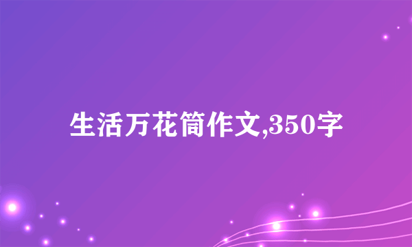 生活万花筒作文,350字