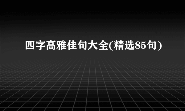 四字高雅佳句大全(精选85句)