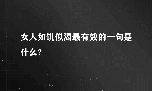 女人如饥似渴最有效的一句是什么?