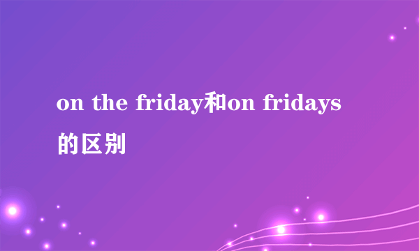 on the friday和on fridays的区别