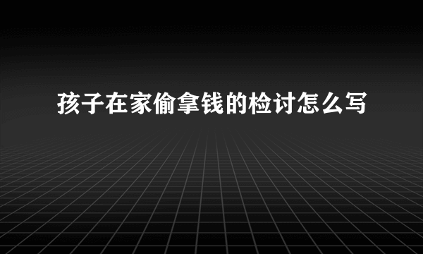 孩子在家偷拿钱的检讨怎么写