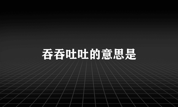 吞吞吐吐的意思是