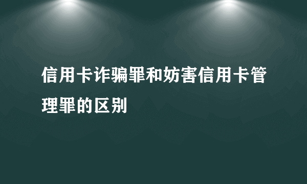 信用卡诈骗罪和妨害信用卡管理罪的区别