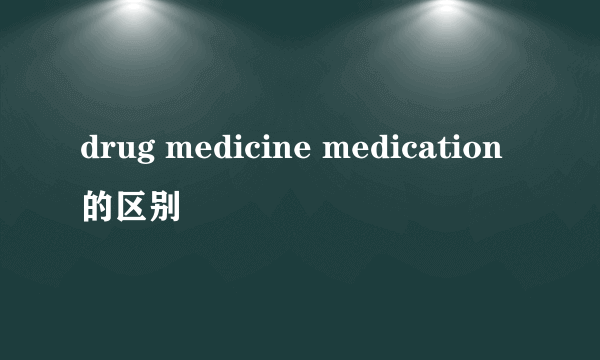 drug medicine medication的区别