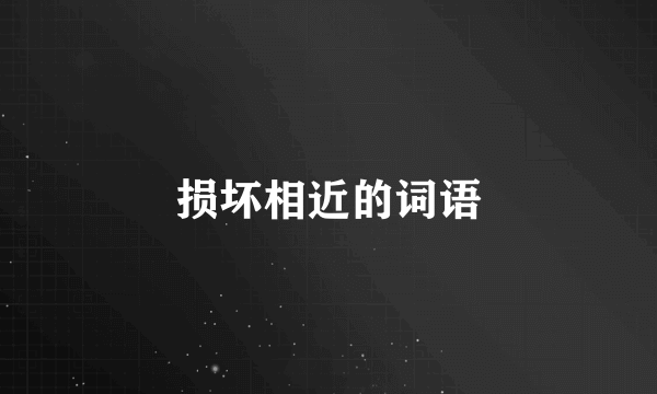 损坏相近的词语