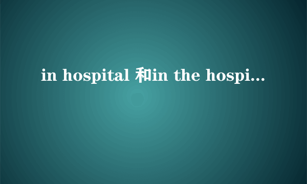 in hospital 和in the hospital区别
