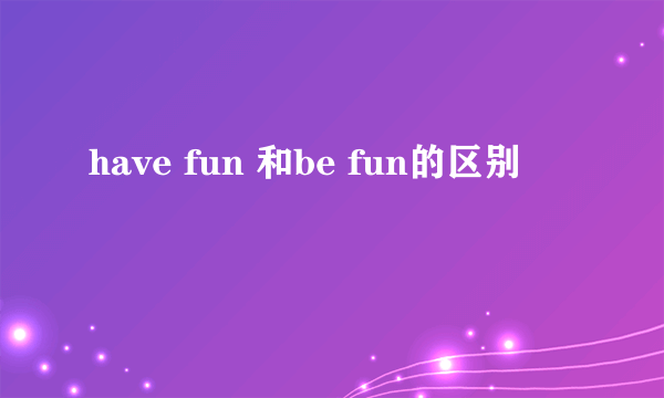 have fun 和be fun的区别