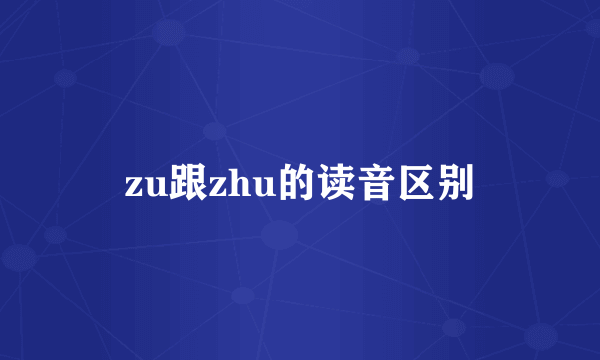 zu跟zhu的读音区别