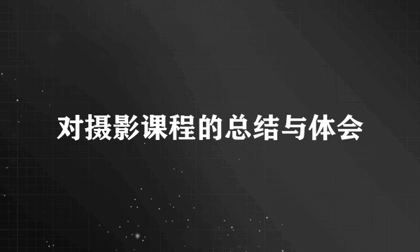 对摄影课程的总结与体会