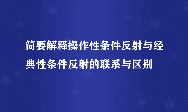 简要解释操作性条件反射与经典性条件反射的联系与区别