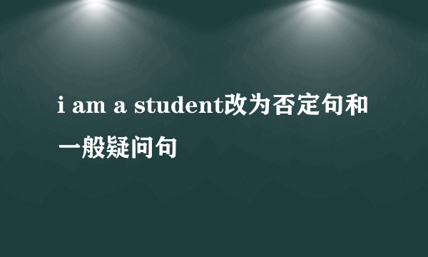 i am a student改为否定句和一般疑问句
