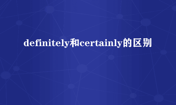 definitely和certainly的区别