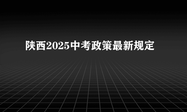 陕西2025中考政策最新规定