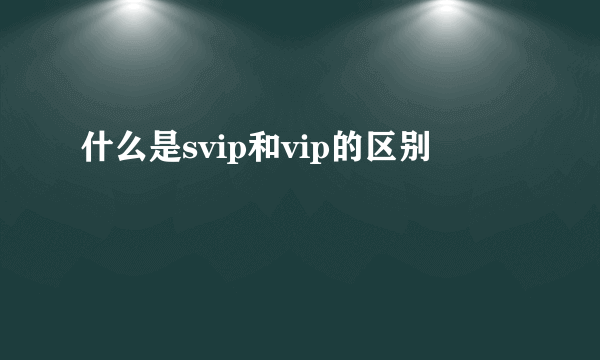 什么是svip和vip的区别