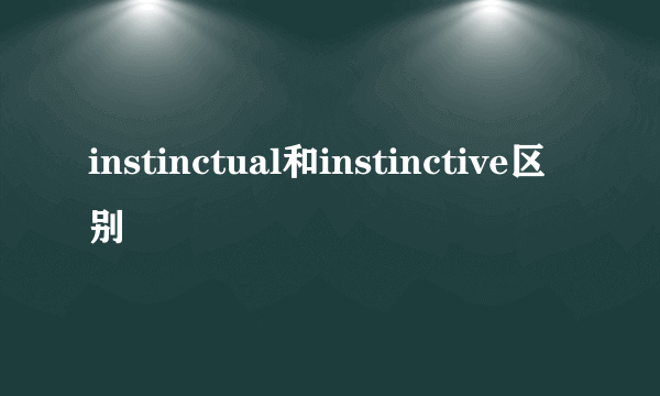 instinctual和instinctive区别