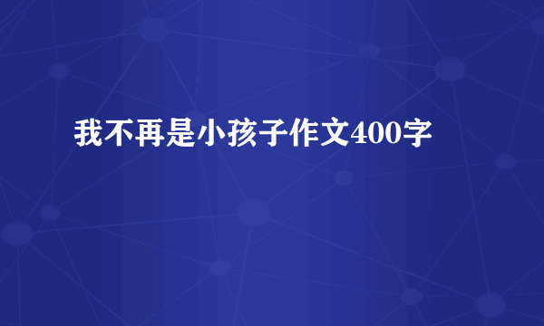 我不再是小孩子作文400字