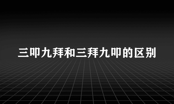 三叩九拜和三拜九叩的区别