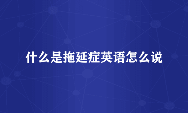 什么是拖延症英语怎么说