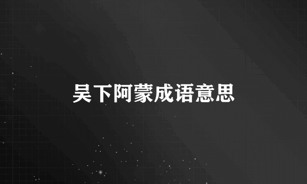 吴下阿蒙成语意思