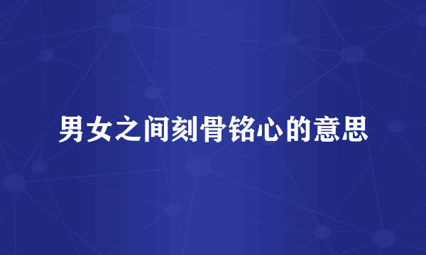 男女之间刻骨铭心的意思