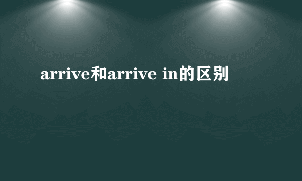 arrive和arrive in的区别