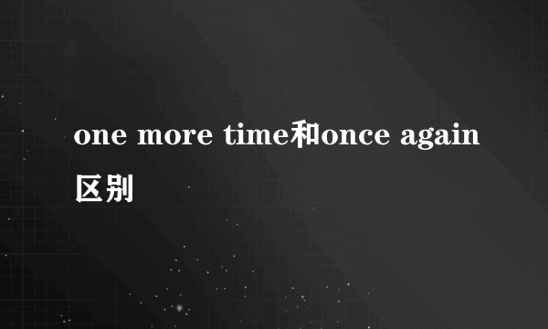 one more time和once again区别