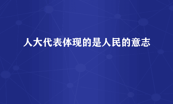 人大代表体现的是人民的意志