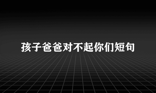 孩子爸爸对不起你们短句